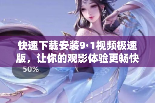 快速下载安装9·1视频极速版，让你的观影体验更畅快