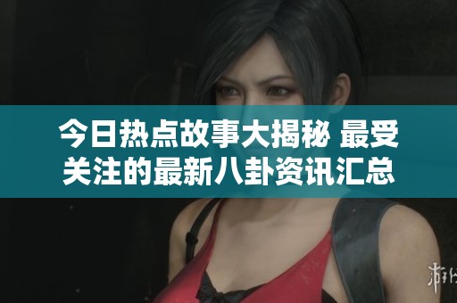 今日热点故事大揭秘 最受关注的最新八卦资讯汇总