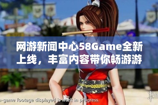 网游新闻中心58Game全新上线，丰富内容带你畅游游戏世界