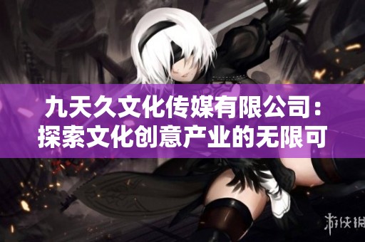 九天久文化传媒有限公司：探索文化创意产业的无限可能