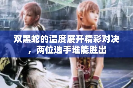 双黑蛇的温度展开精彩对决，两位选手谁能胜出