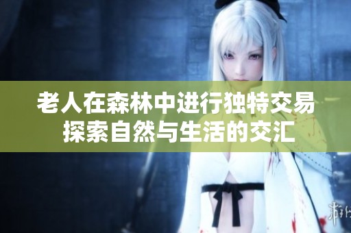 老人在森林中进行独特交易 探索自然与生活的交汇