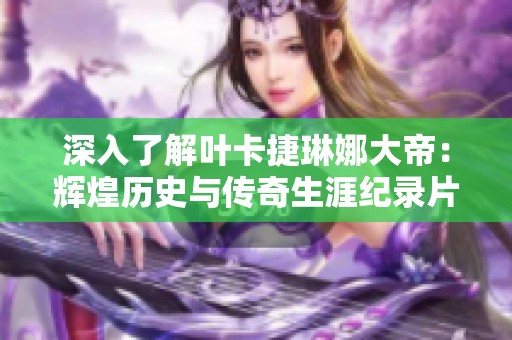 深入了解叶卡捷琳娜大帝：辉煌历史与传奇生涯纪录片全集