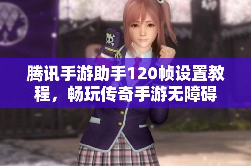 腾讯手游助手120帧设置教程，畅玩传奇手游无障碍