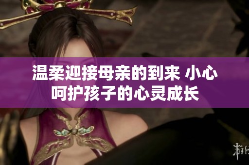 温柔迎接母亲的到来 小心呵护孩子的心灵成长