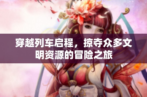 穿越列车启程，掠夺众多文明资源的冒险之旅