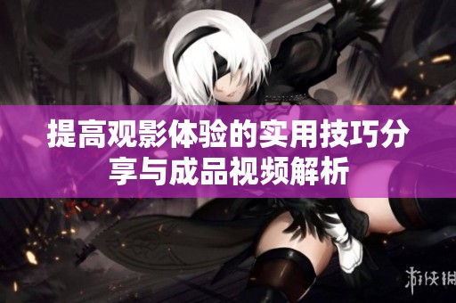 提高观影体验的实用技巧分享与成品视频解析