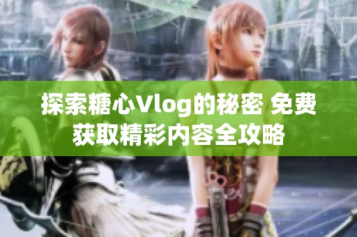 探索糖心Vlog的秘密 免费获取精彩内容全攻略