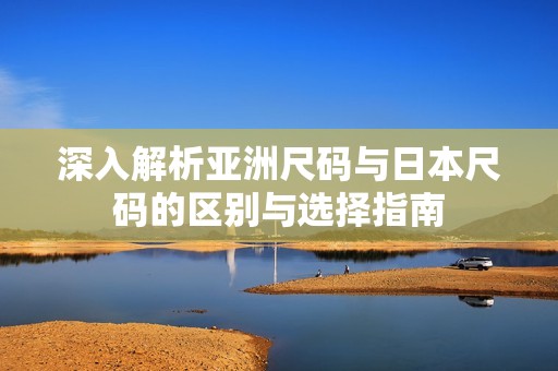 深入解析亚洲尺码与日本尺码的区别与选择指南