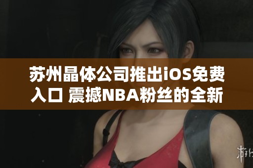 苏州晶体公司推出iOS免费入口 震撼NBA粉丝的全新体验