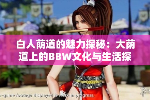 白人荫道的魅力探秘：大荫道上的BBW文化与生活探讨