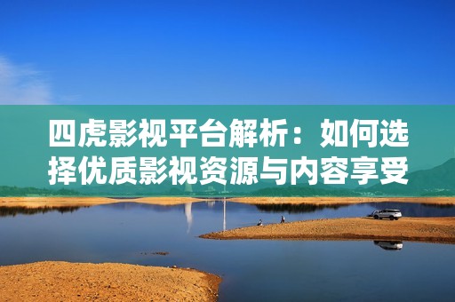 四虎影视平台解析：如何选择优质影视资源与内容享受