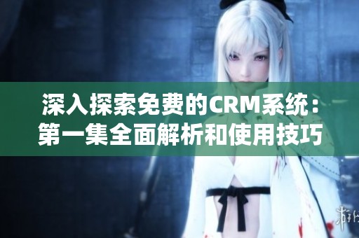 深入探索免费的CRM系统：第一集全面解析和使用技巧