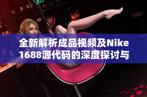全新解析成品视频及Nike1688源代码的深度探讨与分享