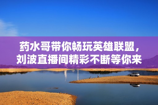 药水哥带你畅玩英雄联盟，刘波直播间精彩不断等你来！