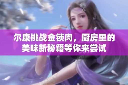 尔康挑战金锁肉，厨房里的美味新秘籍等你来尝试