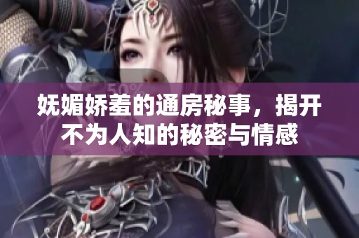 妩媚娇羞的通房秘事，揭开不为人知的秘密与情感