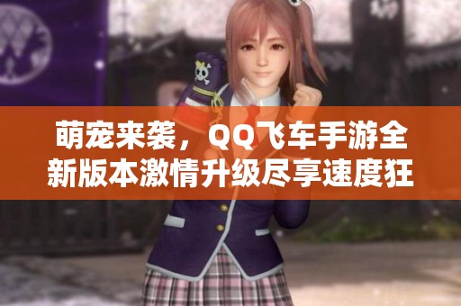 萌宠来袭，QQ飞车手游全新版本激情升级尽享速度狂欢！