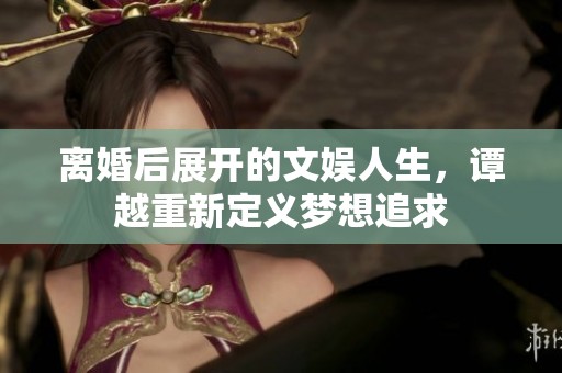 离婚后展开的文娱人生，谭越重新定义梦想追求