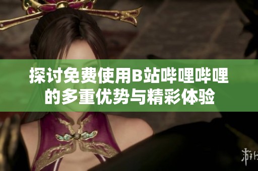 探讨免费使用B站哔哩哔哩的多重优势与精彩体验