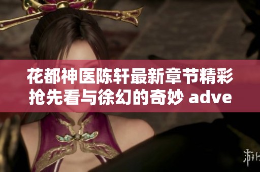 花都神医陈轩最新章节精彩抢先看与徐幻的奇妙 adventures