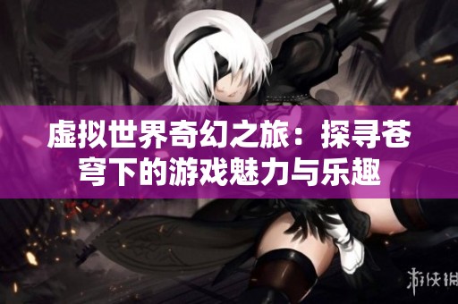 虚拟世界奇幻之旅：探寻苍穹下的游戏魅力与乐趣
