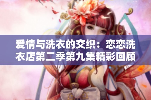 爱情与洗衣的交织：恋恋洗衣店第二季第九集精彩回顾
