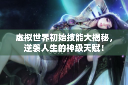 虚拟世界初始技能大揭秘，逆袭人生的神级天赋！