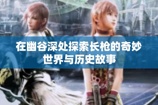 在幽谷深处探索长枪的奇妙世界与历史故事