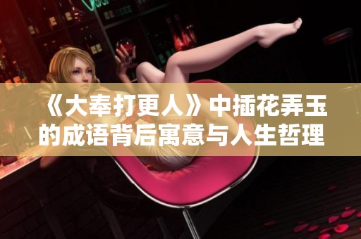 《大奉打更人》中插花弄玉的成语背后寓意与人生哲理解析