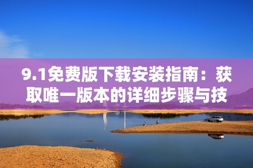 9.1免费版下载安装指南：获取唯一版本的详细步骤与技巧