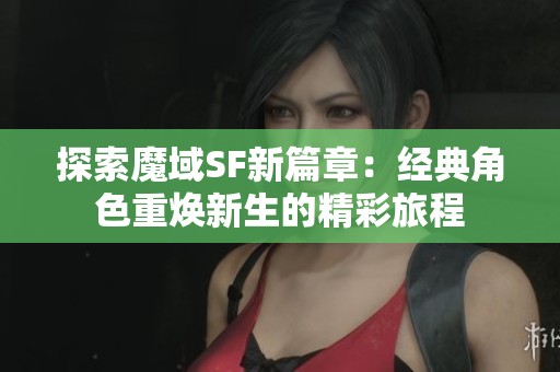 探索魔域SF新篇章：经典角色重焕新生的精彩旅程