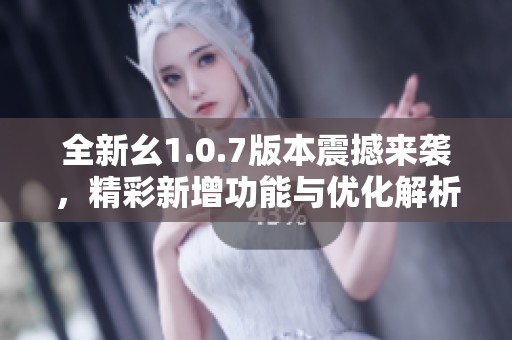 全新幺1.0.7版本震撼来袭，精彩新增功能与优化解析