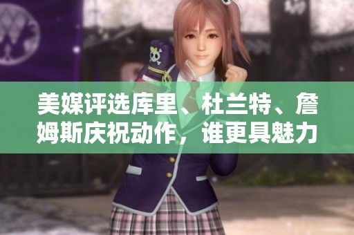 美媒评选库里、杜兰特、詹姆斯庆祝动作，谁更具魅力？