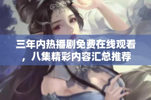 三年内热播剧免费在线观看，八集精彩内容汇总推荐