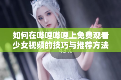 如何在哔哩哔哩上免费观看少女视频的技巧与推荐方法