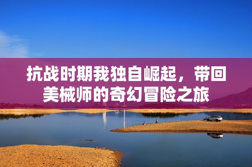 抗战时期我独自崛起，带回美械师的奇幻冒险之旅