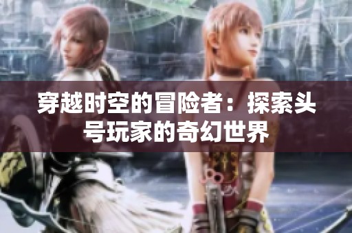 穿越时空的冒险者：探索头号玩家的奇幻世界