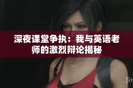 深夜课堂争执：我与英语老师的激烈辩论揭秘