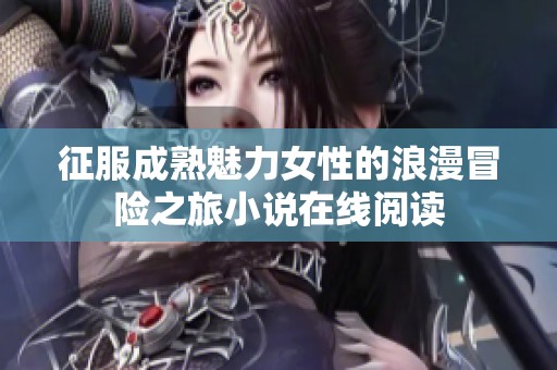 征服成熟魅力女性的浪漫冒险之旅小说在线阅读