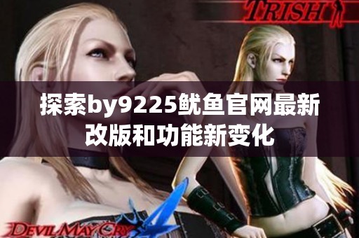 探索by9225鱿鱼官网最新改版和功能新变化
