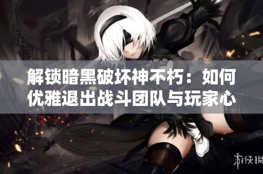 解锁暗黑破坏神不朽：如何优雅退出战斗团队与玩家心态解析