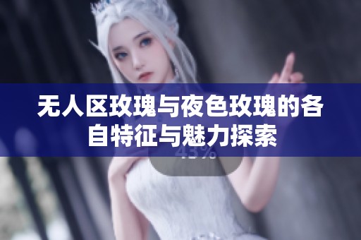 无人区玫瑰与夜色玫瑰的各自特征与魅力探索