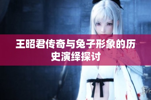 王昭君传奇与兔子形象的历史演绎探讨