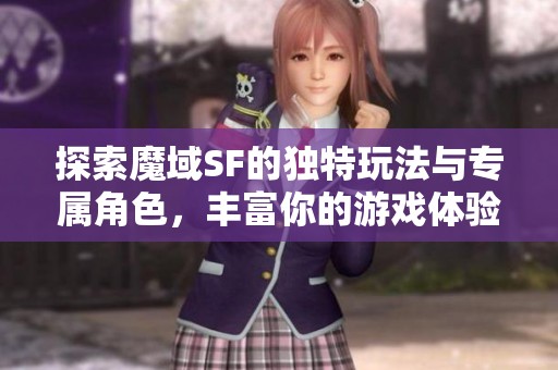 探索魔域SF的独特玩法与专属角色，丰富你的游戏体验！