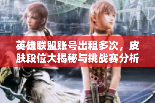 英雄联盟账号出租多次，皮肤段位大揭秘与挑战赛分析