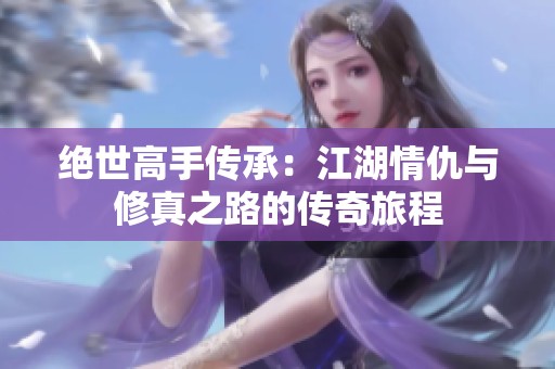 绝世高手传承：江湖情仇与修真之路的传奇旅程