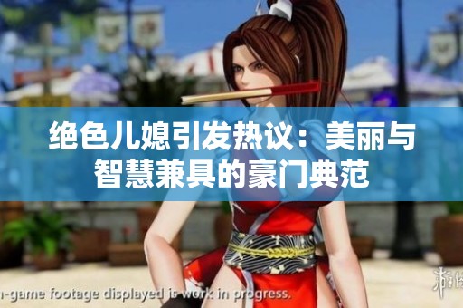 绝色儿媳引发热议：美丽与智慧兼具的豪门典范