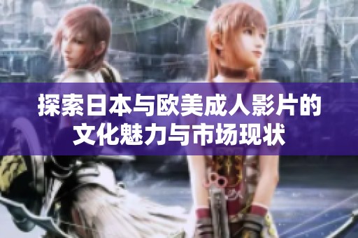 探索日本与欧美成人影片的文化魅力与市场现状