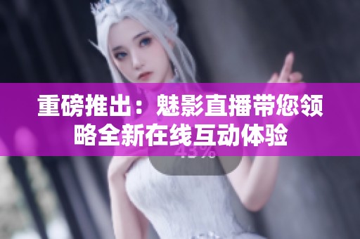 重磅推出：魅影直播带您领略全新在线互动体验